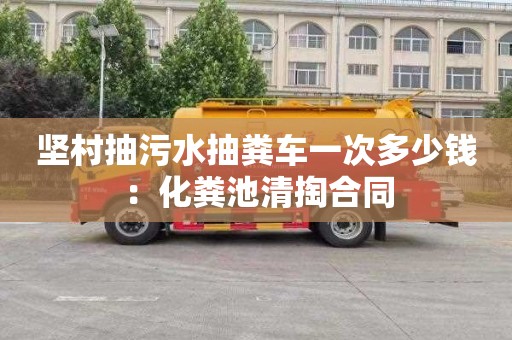 堅村抽污水抽糞車(chē)一次多少錢(qián)：化糞池清掏合同