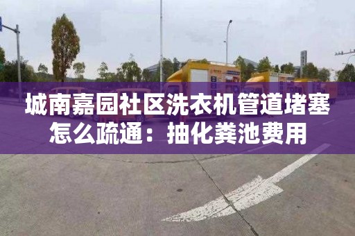 城南嘉園社區洗衣機管道堵塞怎么疏通：抽化糞池費用