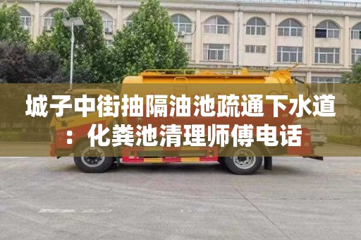 城子中街抽隔油池疏通下水道：化糞池清理師傅電話(huà)