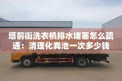 塔前街洗衣機排水堵塞怎么疏通：清理化糞池一次多少錢(qián)