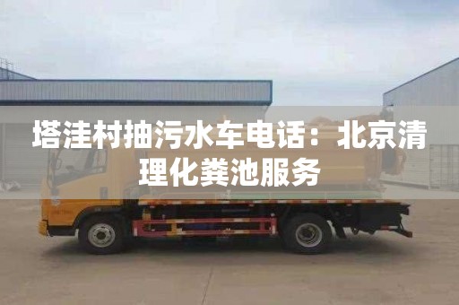 塔洼村抽污水車(chē)電話(huà)：北京清理化糞池服務(wù)