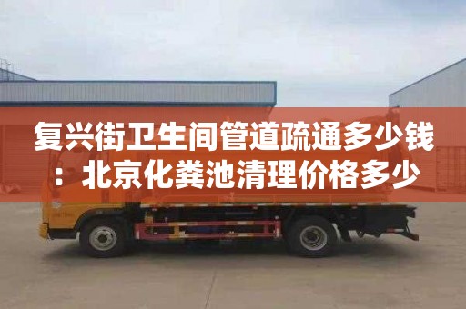 復興街衛生間管道疏通多少錢(qián)：北京化糞池清理價(jià)格多少