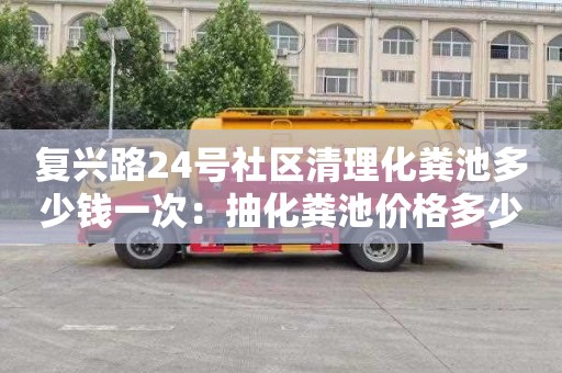 復興路24號社區清理化糞池多少錢(qián)一次：抽化糞池價(jià)格多少