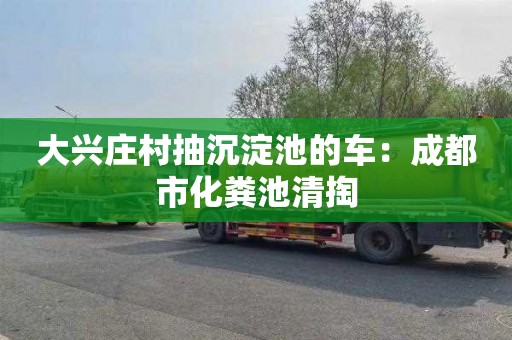 大興莊村抽沉淀池的車(chē)：成都市化糞池清掏