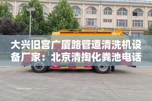 大興舊宮廣廈路管道清洗機設備廠(chǎng)家：北京清掏化糞池電話(huà)號碼