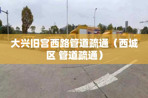 大興舊宮西路管道疏通（西城區 管道疏通）