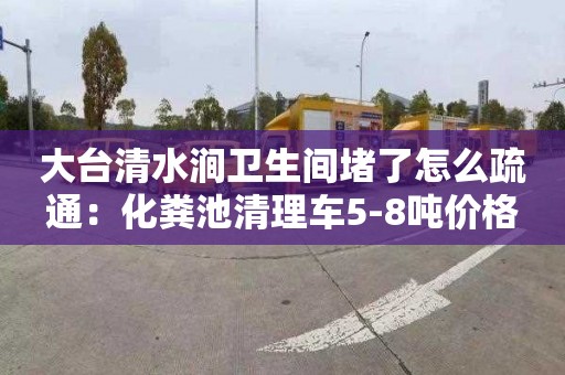 大臺清水澗衛生間堵了怎么疏通：化糞池清理車(chē)5-8噸價(jià)格