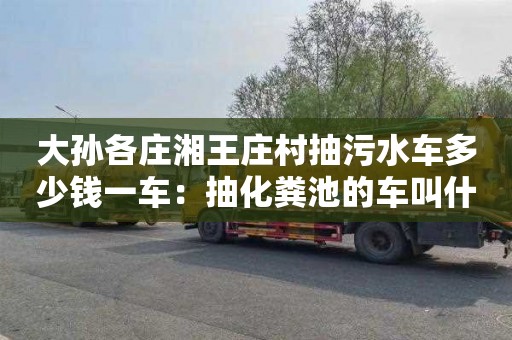 大孫各莊湘王莊村抽污水車(chē)多少錢(qián)一車(chē)：抽化糞池的車(chē)叫什么車(chē)