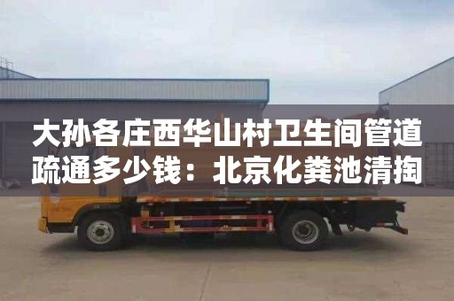 大孫各莊西華山村衛生間管道疏通多少錢(qián)：北京化糞池清掏師傅電話(huà)