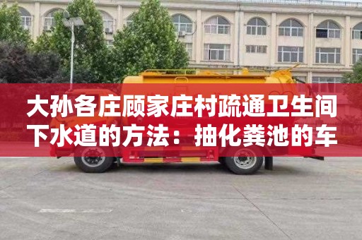 大孫各莊顧家莊村疏通衛生間下水道的方法：抽化糞池的車(chē)多少錢(qián)一輛