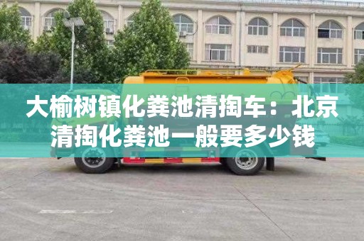 大榆樹(shù)鎮化糞池清掏車(chē)：北京清掏化糞池一般要多少錢(qián)