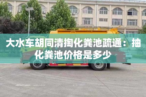 大水車(chē)胡同清掏化糞池疏通：抽化糞池價(jià)格是多少