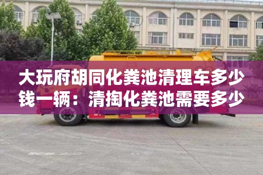 大玩府胡同化糞池清理車(chē)多少錢(qián)一輛：清掏化糞池需要多少錢(qián)