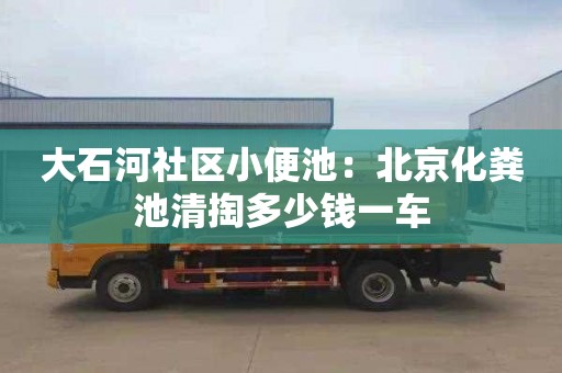 大石河社區小便池：北京化糞池清掏多少錢(qián)一車(chē)