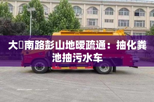 大硲南路彭山地曖疏通：抽化糞池抽污水車(chē)