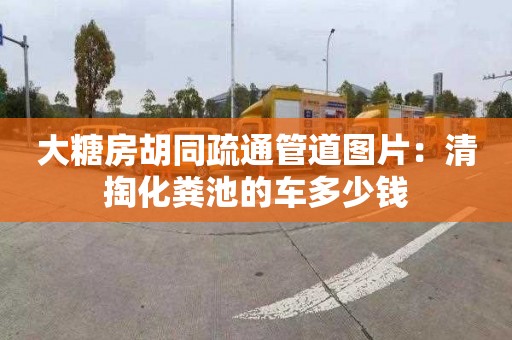 大糖房胡同疏通管道圖片：清掏化糞池的車(chē)多少錢(qián)