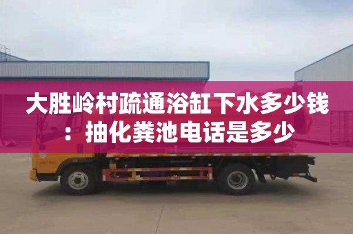 大勝嶺村疏通浴缸下水多少錢(qián)：抽化糞池電話(huà)是多少