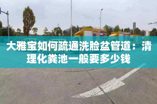 大雅寶如何疏通洗臉盆管道：清理化糞池一般要多少錢(qián)