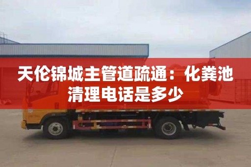 天倫錦城主管道疏通：化糞池清理電話(huà)是多少