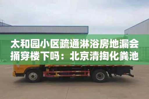 太和園小區疏通淋浴房地漏會(huì )捅穿樓下嗎：北京清掏化糞池一般多少錢(qián)