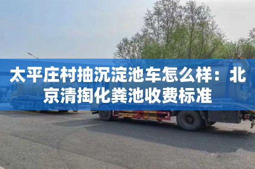 太平莊村抽沉淀池車(chē)怎么樣：北京清掏化糞池收費標準