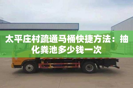 太平莊村疏通馬桶快捷方法：抽化糞池多少錢(qián)一次