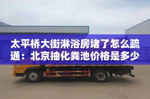 太平橋大街淋浴房堵了怎么疏通：北京抽化糞池價(jià)格是多少