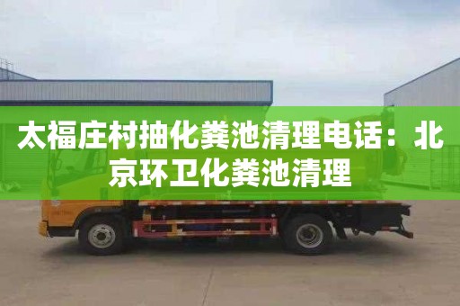 太福莊村抽化糞池清理電話(huà)：北京環(huán)衛化糞池清理