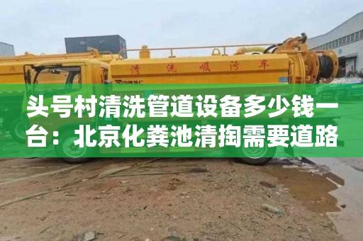 頭號村清洗管道設備多少錢(qián)一臺：北京化糞池清掏需要道路運輸許可證嗎