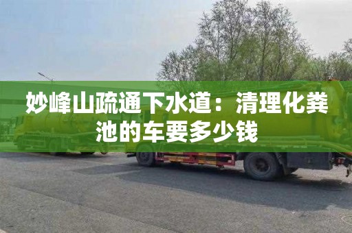 妙峰山疏通下水道：清理化糞池的車(chē)要多少錢(qián)