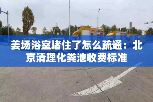 姜場(chǎng)浴室堵住了怎么疏通：北京清理化糞池收費標準