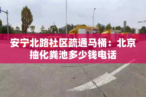 安寧北路社區疏通馬桶：北京抽化糞池多少錢(qián)電話(huà)