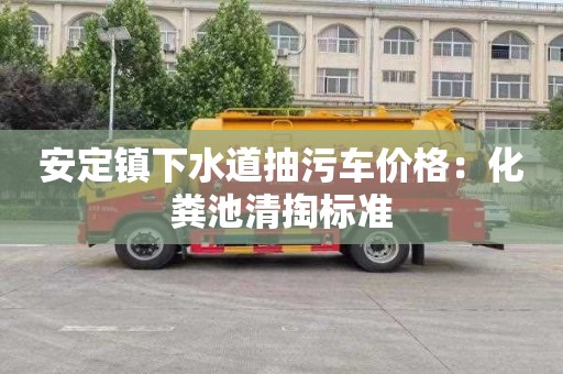 安定鎮下水道抽污車(chē)價(jià)格：化糞池清掏標準