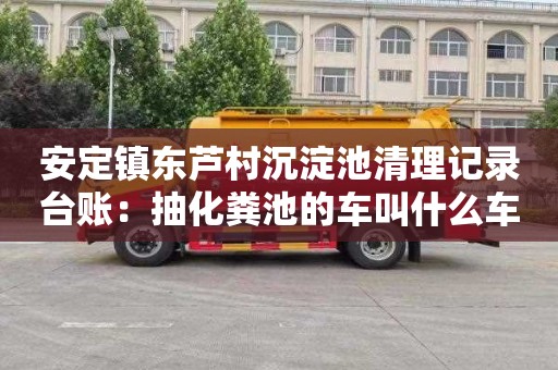 安定鎮東蘆村沉淀池清理記錄臺賬：抽化糞池的車(chē)叫什么車(chē)