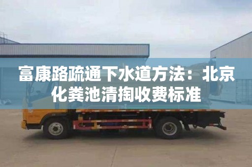 富康路疏通下水道方法：北京化糞池清掏收費標準