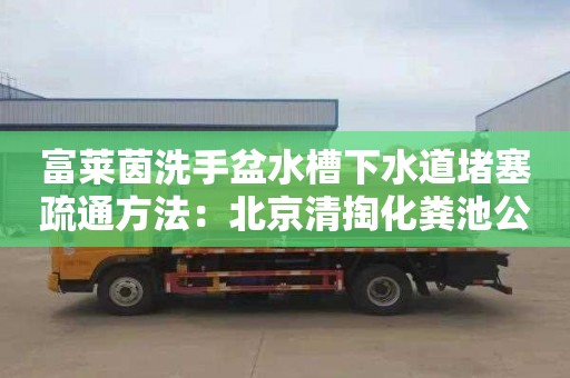 富萊茵洗手盆水槽下水道堵塞疏通方法：北京清掏化糞池公司