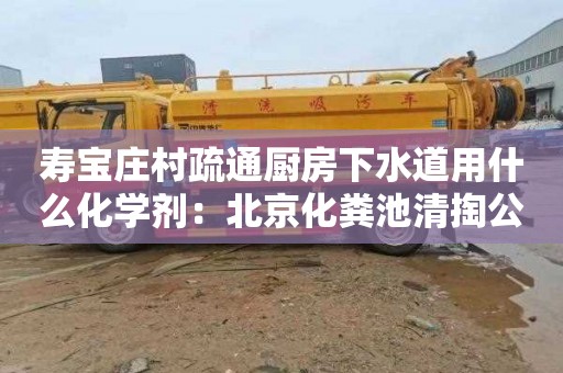 壽寶莊村疏通廚房下水道用什么化學(xué)劑：北京化糞池清掏公司