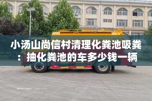 小湯山尚信村清理化糞池吸糞：抽化糞池的車(chē)多少錢(qián)一輛