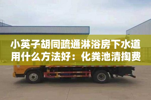 小英子胡同疏通淋浴房下水道用什么方法好：化糞池清掏費用如何計算