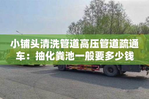 小鋪頭清洗管道高壓管道疏通車(chē)：抽化糞池一般要多少錢(qián)