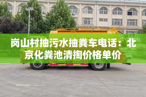 崗山村抽污水抽糞車(chē)電話(huà)：北京化糞池清掏價(jià)格單價(jià)