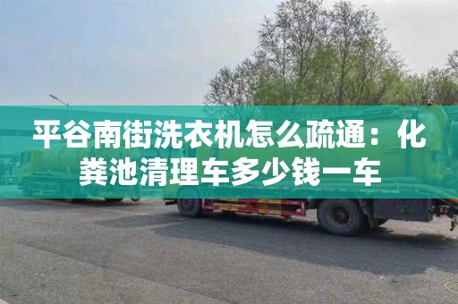 平谷南街洗衣機怎么疏通：化糞池清理車(chē)多少錢(qián)一車(chē)