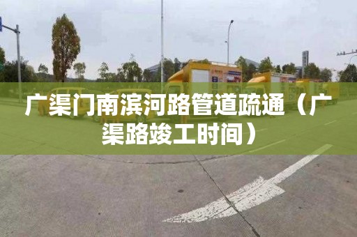 廣渠門(mén)南濱河路管道疏通（廣渠路竣工時(shí)間）