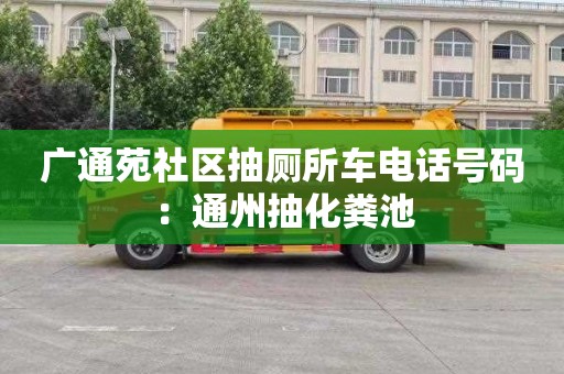 廣通苑社區抽廁所車(chē)電話(huà)號碼：通州抽化糞池