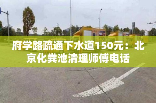 府學(xué)路疏通下水道150元：北京化糞池清理師傅電話(huà)