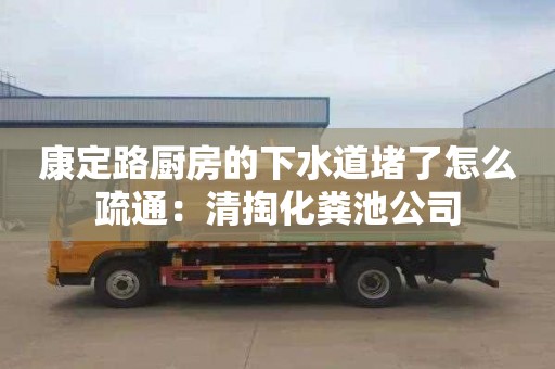 康定路廚房的下水道堵了怎么疏通：清掏化糞池公司