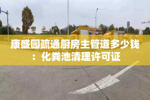 康盛園疏通廚房主管道多少錢(qián)：化糞池清理許可證