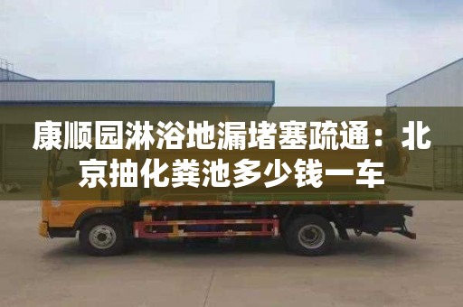 康順園淋浴地漏堵塞疏通：北京抽化糞池多少錢(qián)一車(chē)