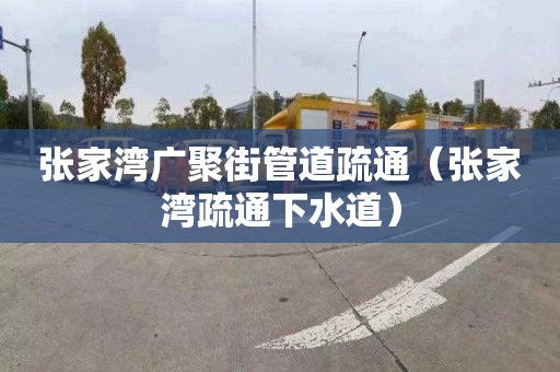 張家灣廣聚街管道疏通（張家灣疏通下水道）