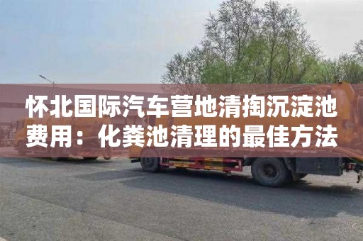 懷北國際汽車(chē)營(yíng)地清掏沉淀池費用：化糞池清理的最佳方法